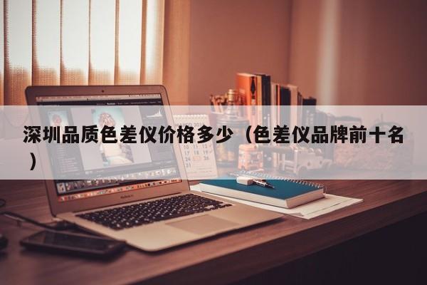 深圳品質(zhì)色差儀價(jià)格多少（色差儀品牌前十名 ）