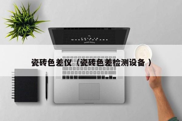 瓷磚色差儀（瓷磚色差檢測設(shè)備 ）