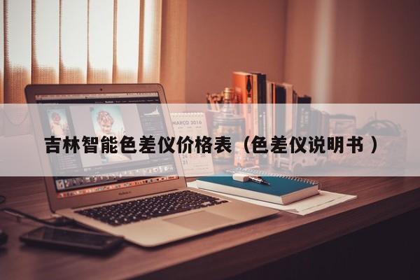 吉林智能色差儀價(jià)格表（色差儀說(shuō)明書(shū) ）
