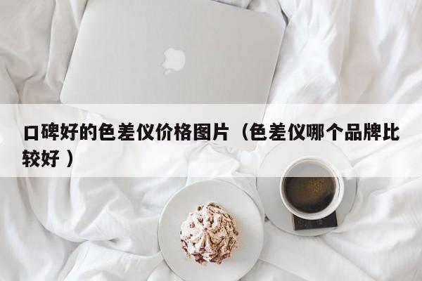 口碑好的色差儀價(jià)格圖片（色差儀哪個(gè)品牌比較好 ）