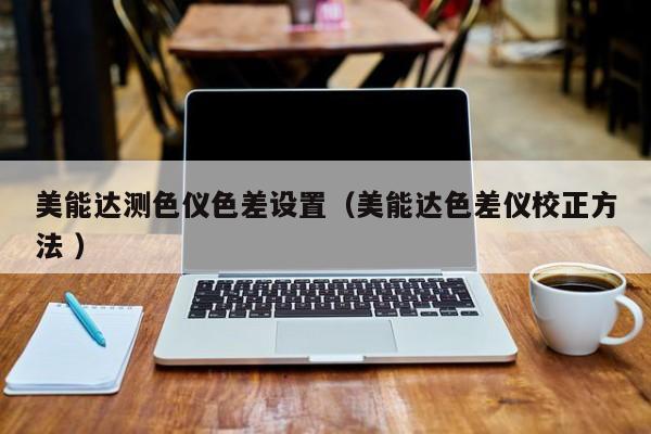 美能達測色儀色差設置（美能達色差儀校正方法 ）
