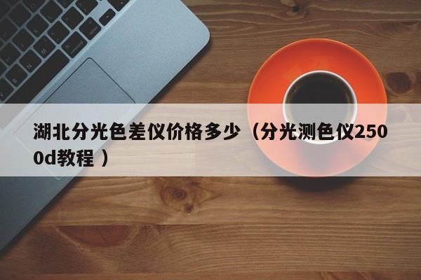 湖北分光色差儀價格多少（分光測色儀2500d教程 ）