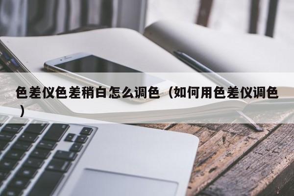 色差儀色差稍白怎么調色（如何用色差儀調色 ）