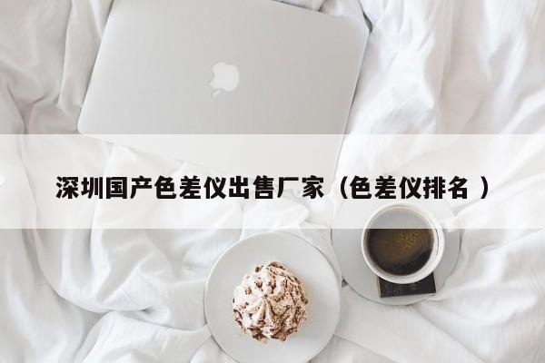 深圳國產(chǎn)色差儀出售廠家（色差儀排名 ）