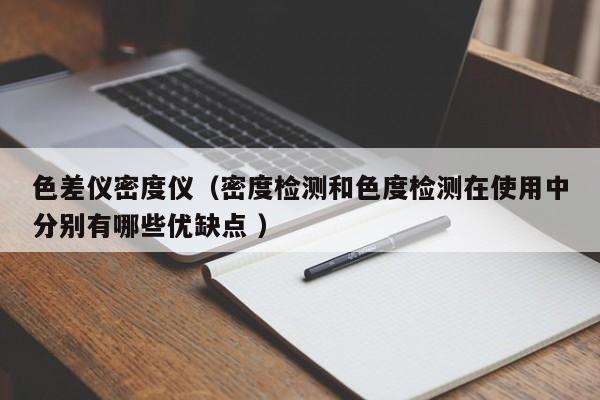 色差儀密度儀（密度檢測和色度檢測在使用中分別有哪些優(yōu)缺點 ）