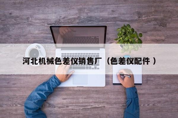 河北機(jī)械色差儀銷售廠（色差儀配件 ）