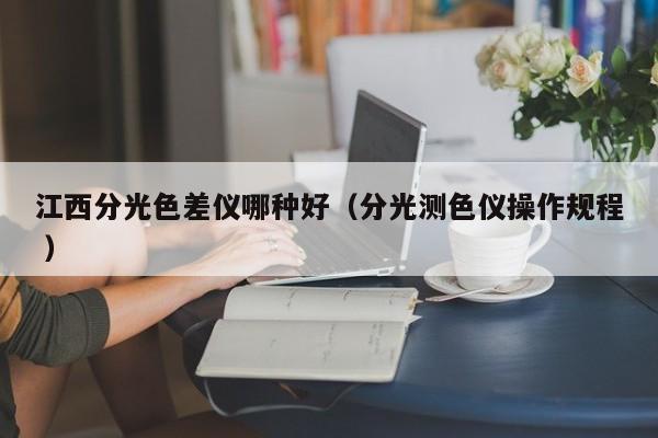 江西分光色差儀哪種好（分光測(cè)色儀操作規(guī)程 ）