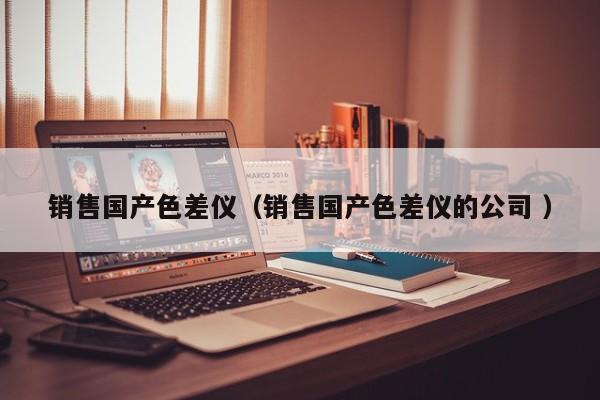 銷售國產(chǎn)色差儀（銷售國產(chǎn)色差儀的公司 ）