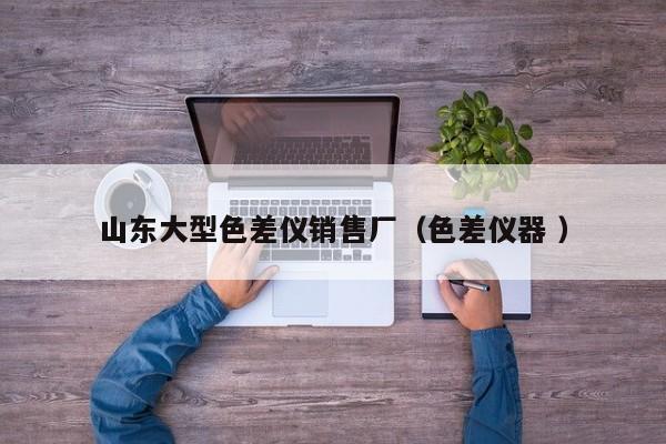 山東大型色差儀銷售廠（色差儀器 ）