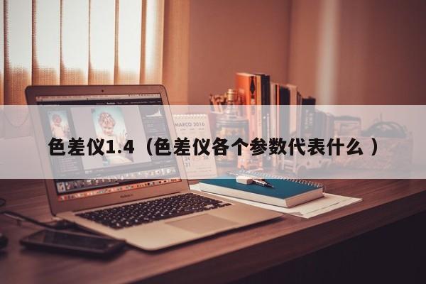 色差儀1.4（色差儀各個參數(shù)代表什么 ）