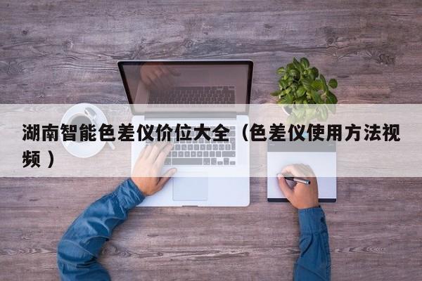 湖南智能色差儀價位大全（色差儀使用方法視頻 ）