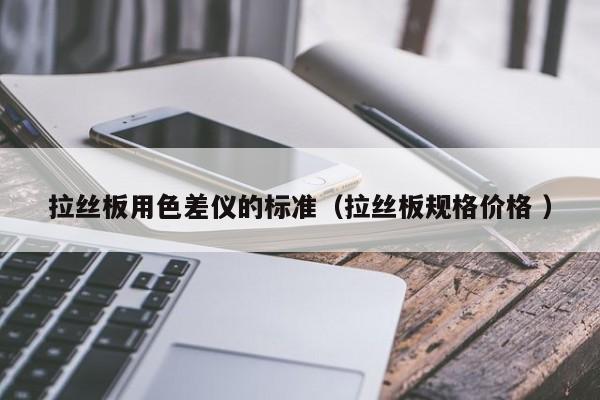 拉絲板用色差儀的標(biāo)準(zhǔn)（拉絲板規(guī)格價(jià)格 ）