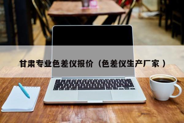 甘肅專業(yè)色差儀報(bào)價(jià)（色差儀生產(chǎn)廠家 ）