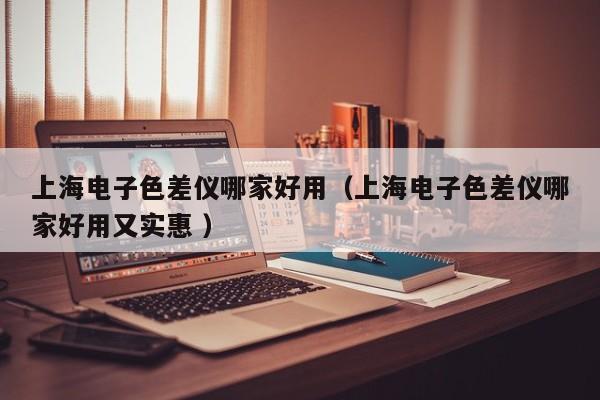 上海電子色差儀哪家好用（上海電子色差儀哪家好用又實惠 ）