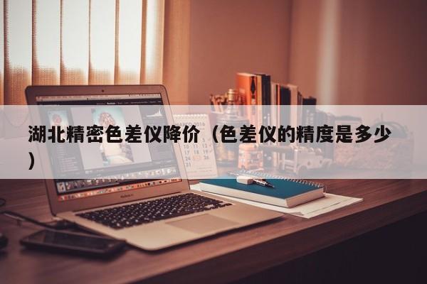 湖北精密色差儀降價(jià)（色差儀的精度是多少 ）