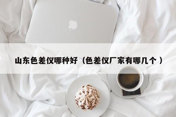山東色差儀哪種好（色差儀廠家有哪幾個 ）