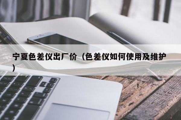 寧夏色差儀出廠價（色差儀如何使用及維護(hù) ）