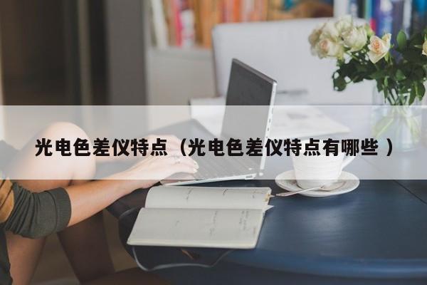 光電色差儀特點（光電色差儀特點有哪些 ）