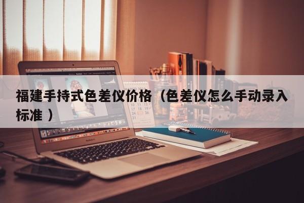 福建手持式色差儀價格（色差儀怎么手動錄入標(biāo)準(zhǔn) ）