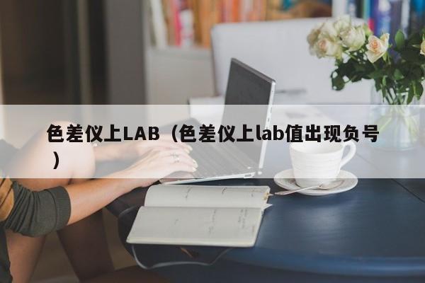色差儀上LAB（色差儀上lab值出現(xiàn)負(fù)號(hào) ）