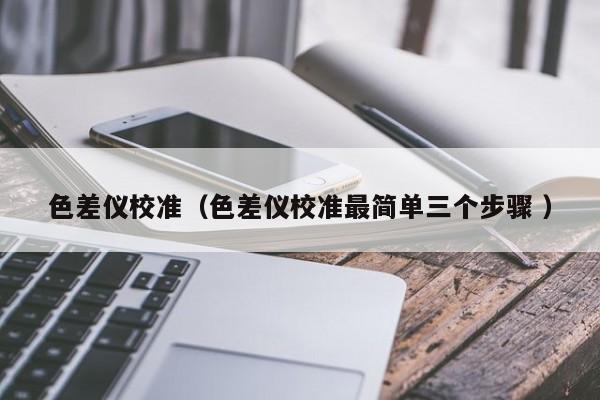 色差儀校準(zhǔn)（色差儀校準(zhǔn)最簡(jiǎn)單三個(gè)步驟 ）
