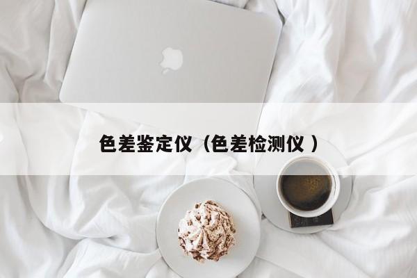 色差鑒定儀（色差檢測(cè)儀 ）