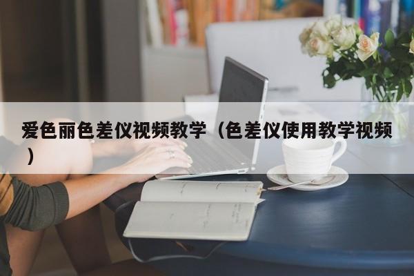 愛(ài)色麗色差儀視頻教學(xué)（色差儀使用教學(xué)視頻 ）