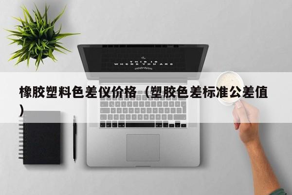 橡膠塑料色差儀價格（塑膠色差標(biāo)準公差值 ）