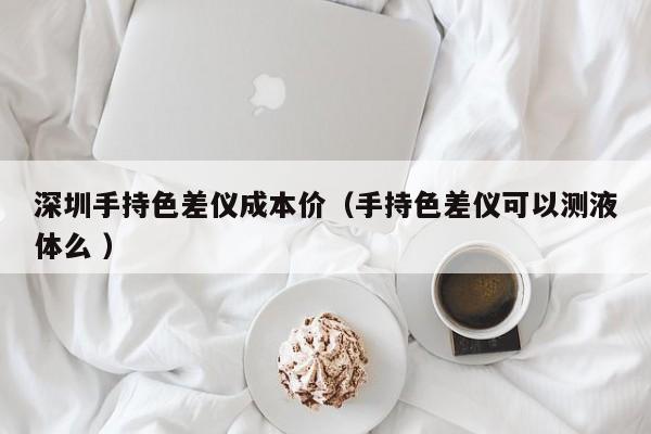 深圳手持色差儀成本價(jià)（手持色差儀可以測(cè)液體么 ）