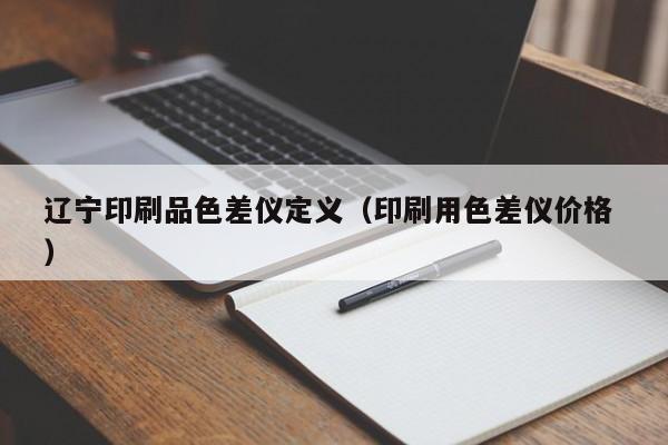 遼寧印刷品色差儀定義（印刷用色差儀價格 ）