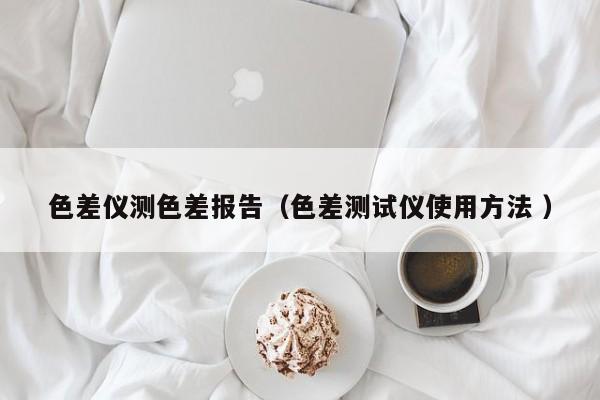 色差儀測色差報告（色差測試儀使用方法 ）