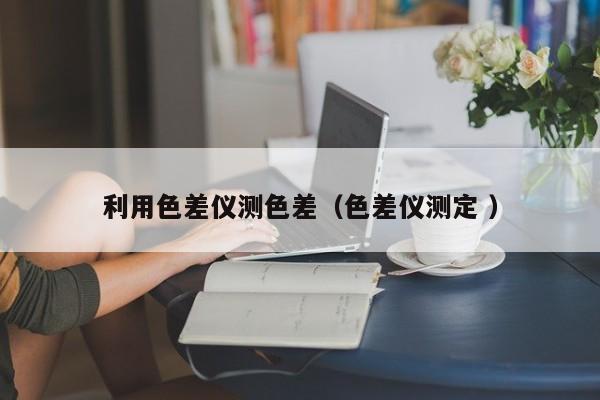 利用色差儀測色差（色差儀測定 ）