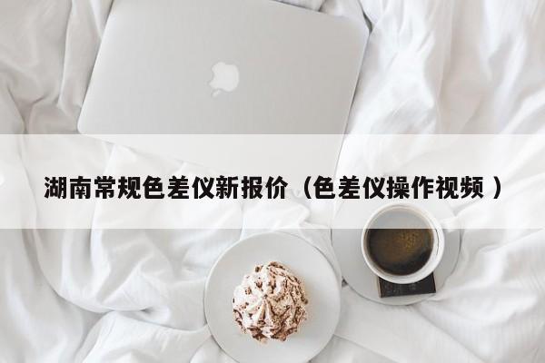 湖南常規(guī)色差儀新報(bào)價(jià)（色差儀操作視頻 ）