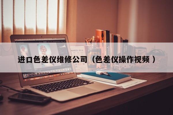 進(jìn)口色差儀維修公司（色差儀操作視頻 ）
