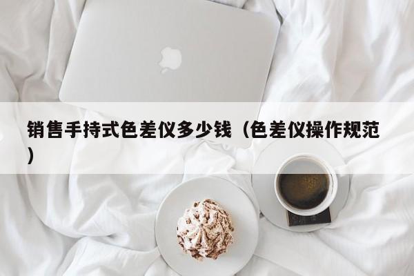 銷售手持式色差儀多少錢（色差儀操作規(guī)范 ）