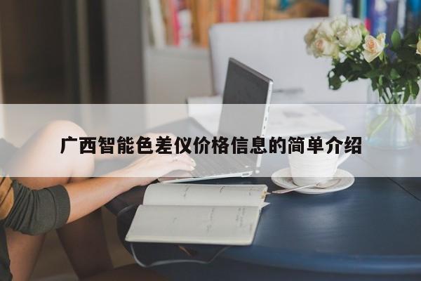 廣西智能色差儀價(jià)格信息的簡(jiǎn)單介紹
