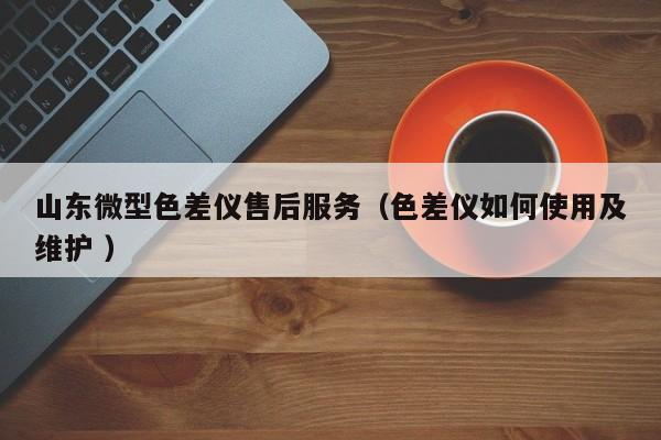 山東微型色差儀售后服務（色差儀如何使用及維護 ）