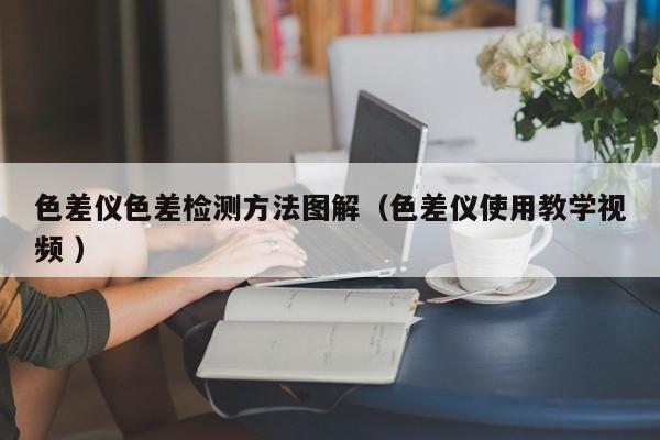 色差儀色差檢測方法圖解（色差儀使用教學(xué)視頻 ）