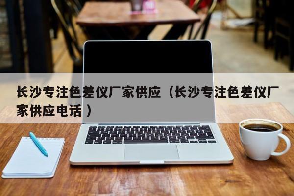 長(zhǎng)沙專注色差儀廠家供應(yīng)（長(zhǎng)沙專注色差儀廠家供應(yīng)電話 ）